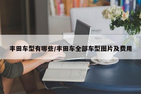 丰田车型有哪些/丰田车全部车型图片及费用