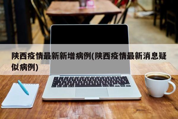 陕西疫情最新新增病例(陕西疫情最新消息疑似病例)